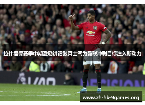 拉什福德赛季中期激励讲话鼓舞士气为曼联冲刺目标注入新动力 拉什福德赛季中期激励讲话鼓舞士气为曼联冲刺目标注入新动力