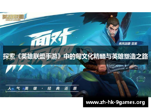 探索《英雄联盟手游》中的匈文化精髓与英雄塑造之路 探索《英雄联盟手游》中的匈文化精髓与英雄塑造之路