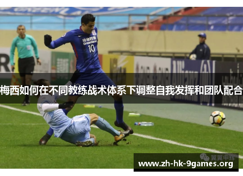 梅西如何在不同教练战术体系下调整自我发挥和团队配合