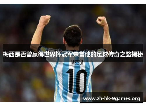 梅西是否曾赢得世界杯冠军荣誉他的足球传奇之路揭秘